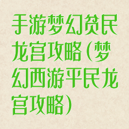 手游梦幻贫民龙宫攻略(梦幻西游平民龙宫攻略)