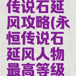 手游永恒传说石延风攻略(永恒传说石延风人物最高等级是多少)