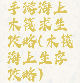 手游海上木筏求生攻略(木筏海上生存攻略)