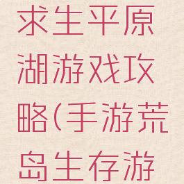 手游荒岛求生平原湖游戏攻略(手游荒岛生存游戏)