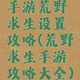 手游荒野求生设置攻略(荒野求生手游攻略大全)