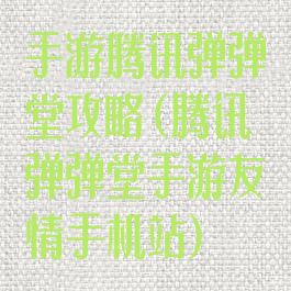 手游腾讯弹弹堂攻略(腾讯弹弹堂手游友情手机站)