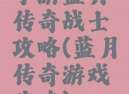 手游蓝月传奇战士攻略(蓝月传奇游戏攻略)