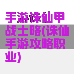 手游诛仙甲战士略(诛仙手游攻略职业)