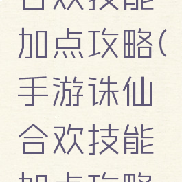 手游诛仙合欢技能加点攻略(手游诛仙合欢技能加点攻略视频)