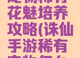手游诛仙宠物稀有花魅培养攻略(诛仙手游稀有宠物怎么获得)