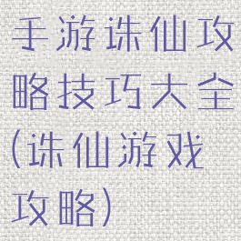手游诛仙攻略技巧大全(诛仙游戏攻略)