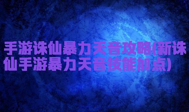 手游诛仙暴力天音攻略(新诛仙手游暴力天音技能加点)