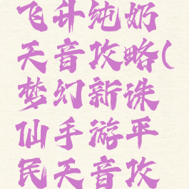 手游诛仙飞升纯奶天音攻略(梦幻新诛仙手游平民天音攻略)