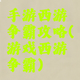 手游西游争霸攻略(游戏西游争霸)