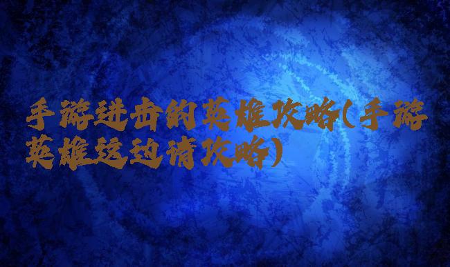 手游进击的英雄攻略(手游英雄这边请攻略)