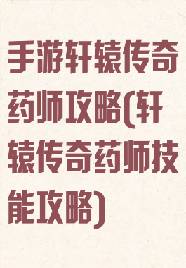 手游轩辕传奇药师攻略(轩辕传奇药师技能攻略)