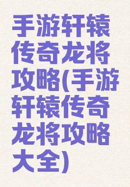 手游轩辕传奇龙将攻略(手游轩辕传奇龙将攻略大全)