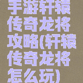 手游轩辕传奇龙将攻略(轩辕传奇龙将怎么玩)