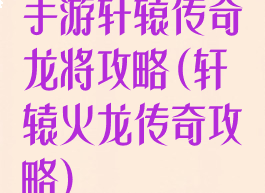 手游轩辕传奇龙将攻略(轩辕火龙传奇攻略)