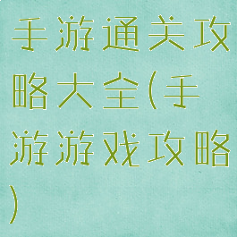 手游通关攻略大全(手游游戏攻略)
