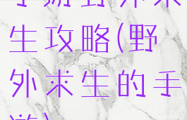 手游野外求生攻略(野外求生的手游)