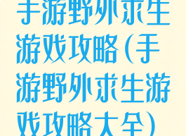 手游野外求生游戏攻略(手游野外求生游戏攻略大全)