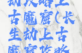手游长生劫攻略上古魔窟(长生劫上古魔窟攻略通关后)