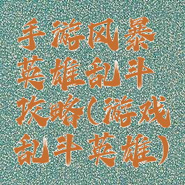手游风暴英雄乱斗攻略(游戏乱斗英雄)