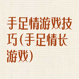 手足情游戏技巧(手足情长游戏)