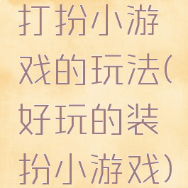 打扮小游戏的玩法(好玩的装扮小游戏)