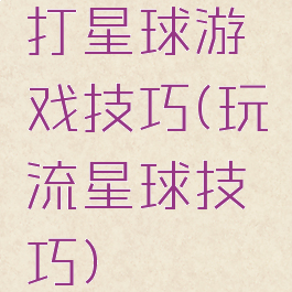 打星球游戏技巧(玩流星球技巧)