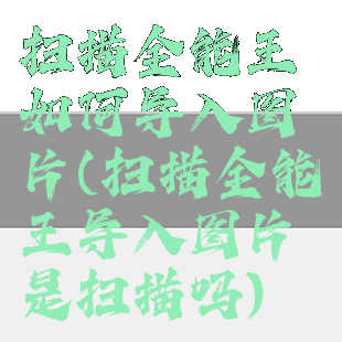 扫描全能王如何导入图片(扫描全能王导入图片是扫描吗)