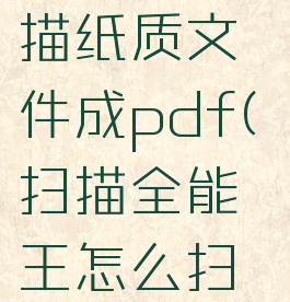 扫描全能王怎么扫描纸质文件成pdf(扫描全能王怎么扫描成word文档)