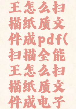 扫描全能王怎么扫描纸质文件成pdf(扫描全能王怎么扫描纸质文件成电子版)