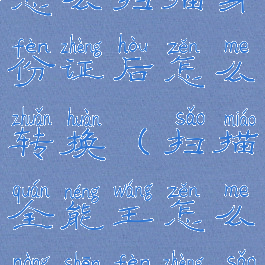 扫描全能王怎么扫描身份证后怎么转换(扫描全能王怎么弄身份证扫描件)