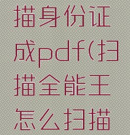 扫描全能王怎么扫描身份证成pdf(扫描全能王怎么扫描身份证复印件)