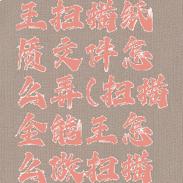 扫描全能王扫描纸质文件怎么弄(扫描全能王怎么做扫描件)