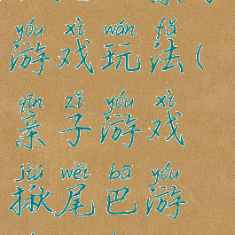 扯尾巴亲子游戏玩法(亲子游戏揪尾巴游戏方案)