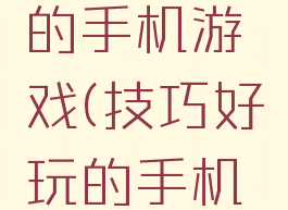 技巧好玩的手机游戏(技巧好玩的手机游戏)