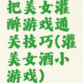 把美女灌醉游戏通关技巧(灌美女酒小游戏)