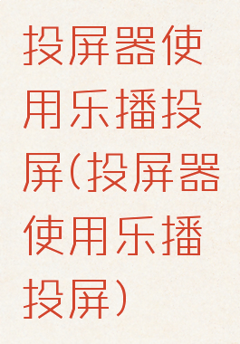 投屏器使用乐播投屏(投屏器使用乐播投屏)