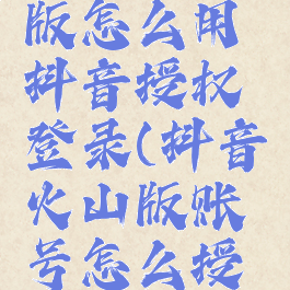 抖音火山版怎么用抖音授权登录(抖音火山版账号怎么授权抖音)