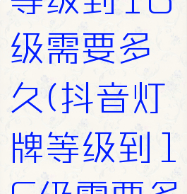 抖音灯牌等级到16级需要多久(抖音灯牌等级到16级需要多久呢)