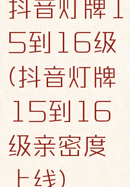 抖音灯牌15到16级(抖音灯牌15到16级亲密度上线)