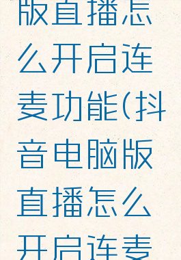 抖音电脑版直播怎么开启连麦功能(抖音电脑版直播怎么开启连麦功能呢)