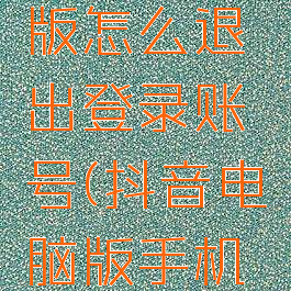 抖音电脑版怎么退出登录账号(抖音电脑版手机怎么退出)