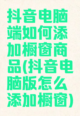 抖音电脑端如何添加橱窗商品(抖音电脑版怎么添加橱窗)