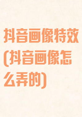 抖音画像特效(抖音画像怎么弄的)