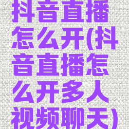 抖音直播怎么开(抖音直播怎么开多人视频聊天)