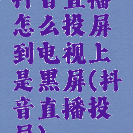抖音直播怎么投屏到电视上是黑屏(抖音直播投屏)