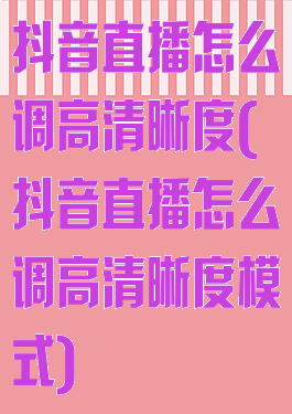 抖音直播怎么调高清晰度(抖音直播怎么调高清晰度模式)