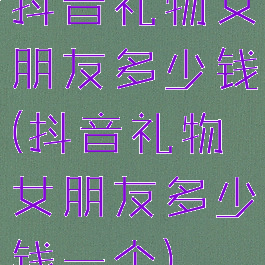 抖音礼物女朋友多少钱(抖音礼物女朋友多少钱一个)