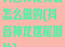 抖音神龙特效怎么做的(抖音神龙摆尾图片)