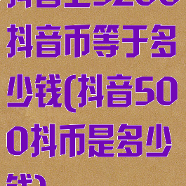 抖音上5200抖音币等于多少钱(抖音500抖币是多少钱)